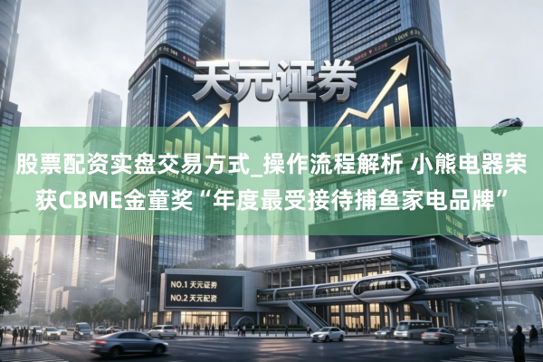 股票配资实盘交易方式_操作流程解析 小熊电器荣获CBME金童奖“年度最受接待捕鱼家电品牌”