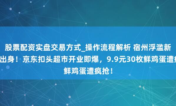 股票配资实盘交易方式_操作流程解析 宿州浮滥新地标出身！京东扣头超市开业即爆，9.9元30枚鲜鸡蛋遭疯抢！