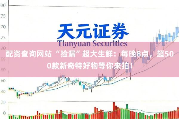 配资查询网站 “捡漏”超大生鲜：每晚8点，超500款新奇特好物等你来拍！