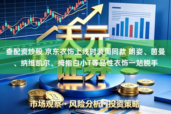 查配资炒股 京东衣饰上线时装周同款 朗姿、茵曼、纳维凯尔、拇指白小T等品性衣饰一站脱手