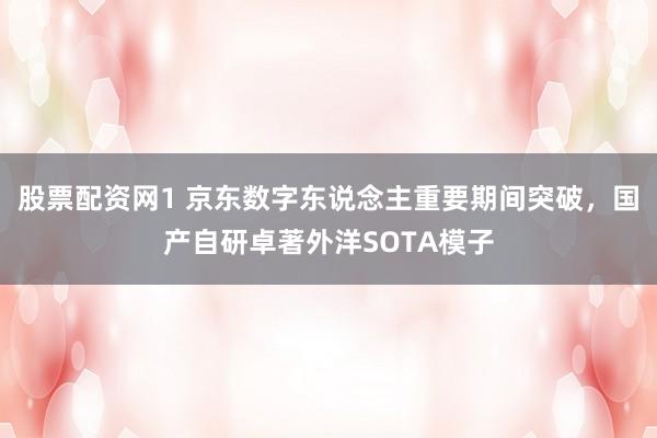 股票配资网1 京东数字东说念主重要期间突破，国产自研卓著外洋SOTA模子