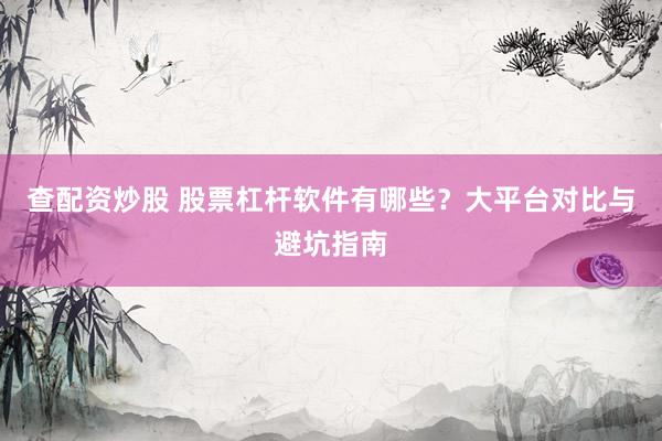 查配资炒股 股票杠杆软件有哪些？大平台对比与避坑指南