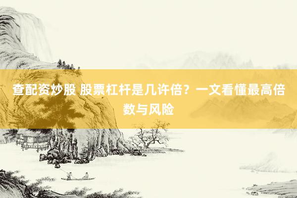 查配资炒股 股票杠杆是几许倍？一文看懂最高倍数与风险