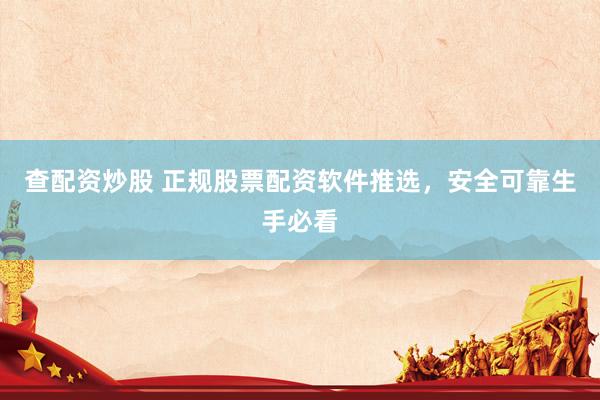 查配资炒股 正规股票配资软件推选，安全可靠生手必看