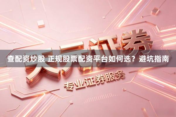 查配资炒股 正规股票配资平台如何选？避坑指南