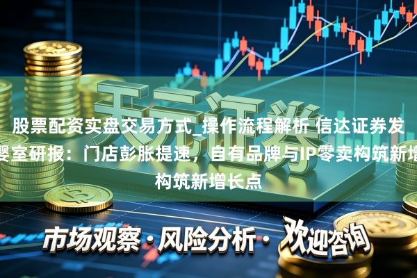 股票配资实盘交易方式_操作流程解析 信达证券发布爱婴室研报：门店彭胀提速，自有品牌与IP零卖构筑新增长点