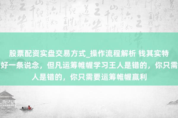 股票配资实盘交易方式_操作流程解析 钱其实特别好赚。赢利只好一条说念，但凡运筹帷幄学习王人是错的，你只需要运筹帷幄赢利