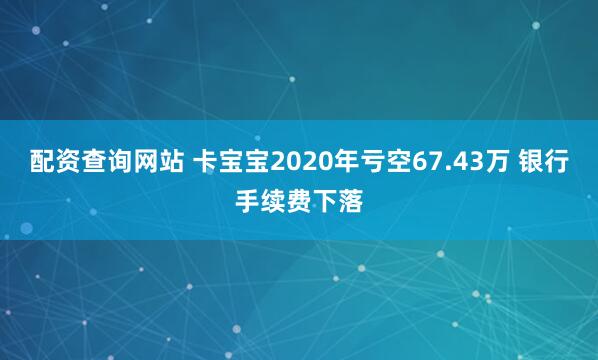配资查询网站 卡宝宝2020年亏空67.43万 银行手续费下落