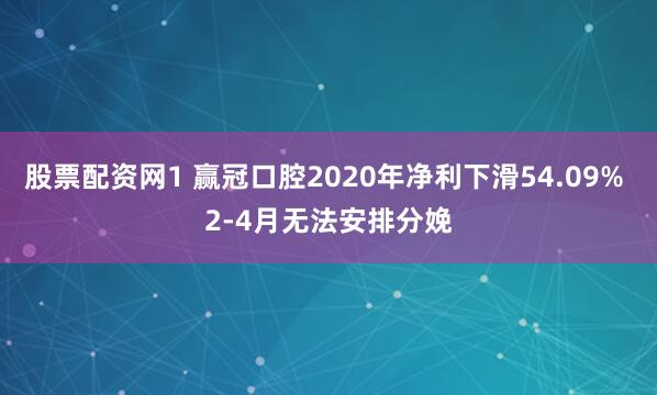 股票配资网1 赢冠口腔2020年净利下滑54.09% 2-4月无法安排分娩