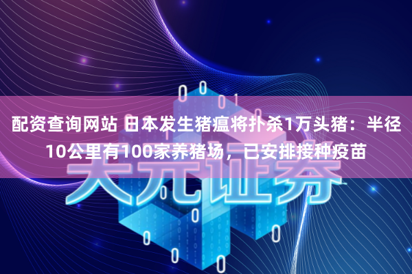 配资查询网站 日本发生猪瘟将扑杀1万头猪：半径10公里有100家养猪场，已安排接种疫苗