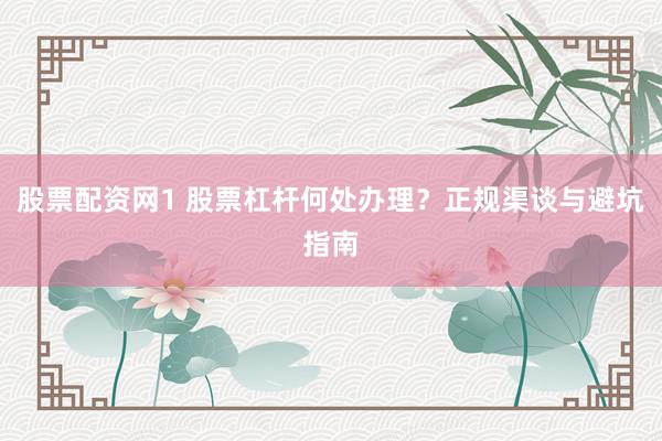 股票配资网1 股票杠杆何处办理？正规渠谈与避坑指南