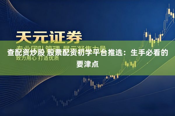 查配资炒股 股票配资初学平台推选：生手必看的要津点