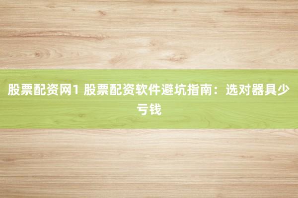 股票配资网1 股票配资软件避坑指南：选对器具少亏钱
