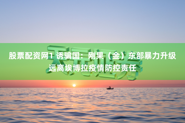 股票配资网1 诱骗国：刚果（金）东部暴力升级远离埃博拉疫情防控责任