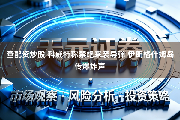 查配资炒股 科威特称禁绝来袭导弹 伊朗格什姆岛传爆炸声