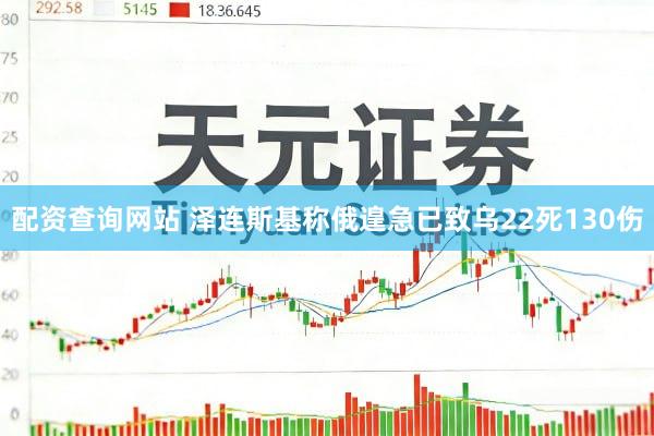 配资查询网站 泽连斯基称俄遑急已致乌22死130伤