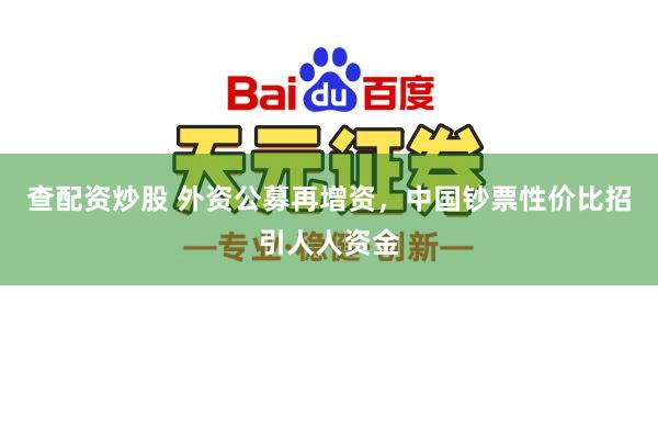 查配资炒股 外资公募再增资，中国钞票性价比招引人人资金