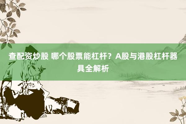 查配资炒股 哪个股票能杠杆？A股与港股杠杆器具全解析