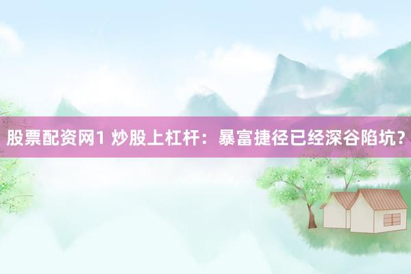 股票配资网1 炒股上杠杆：暴富捷径已经深谷陷坑？