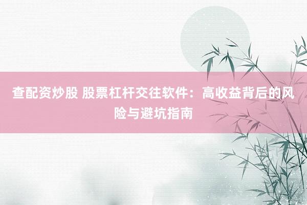 查配资炒股 股票杠杆交往软件：高收益背后的风险与避坑指南