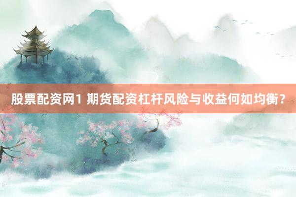 股票配资网1 期货配资杠杆风险与收益何如均衡？