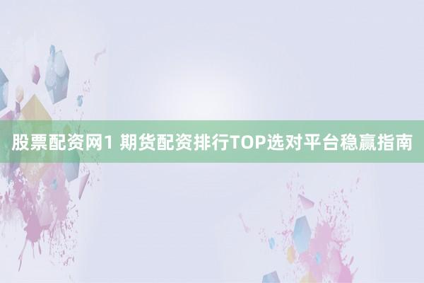 股票配资网1 期货配资排行TOP选对平台稳赢指南