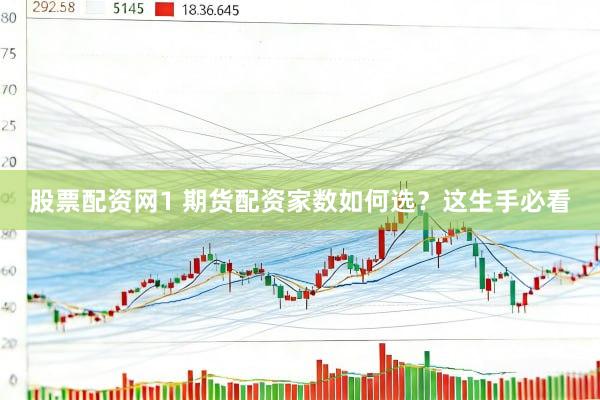 股票配资网1 期货配资家数如何选？这生手必看