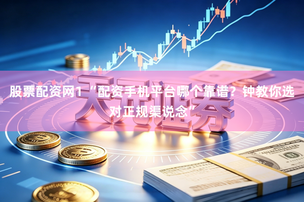 股票配资网1 “配资手机平台哪个靠谱？钟教你选对正规渠说念”