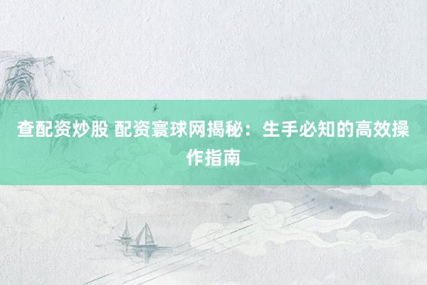 查配资炒股 配资寰球网揭秘：生手必知的高效操作指南