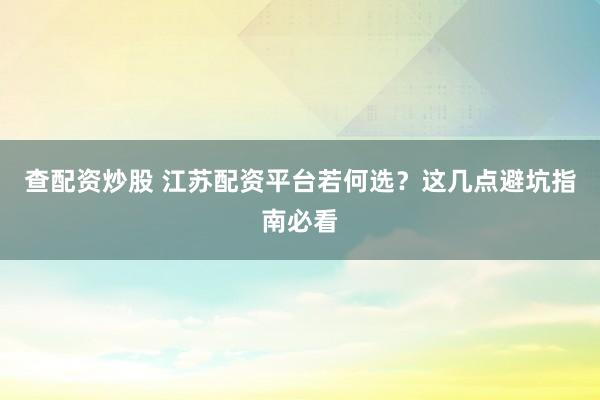 查配资炒股 江苏配资平台若何选？这几点避坑指南必看