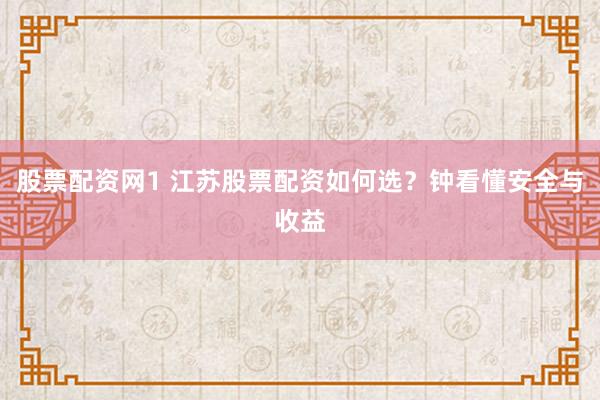 股票配资网1 江苏股票配资如何选？钟看懂安全与收益