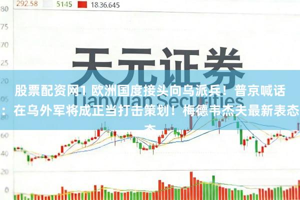 股票配资网1 欧洲国度接头向乌派兵！普京喊话：在乌外军将成正当打击策划！梅德韦杰夫最新表态
