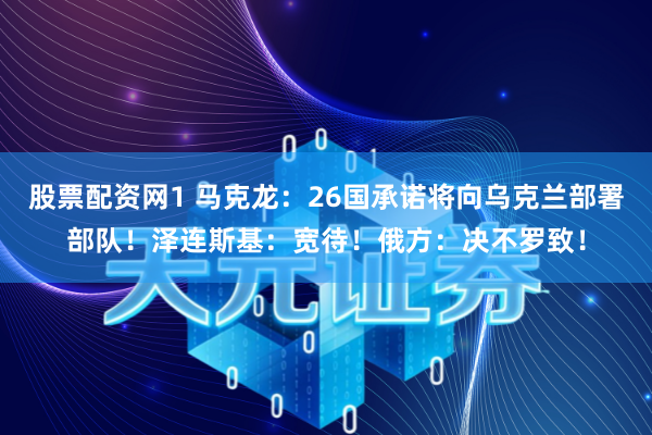 股票配资网1 马克龙：26国承诺将向乌克兰部署部队！泽连斯基：宽待！俄方：决不罗致！