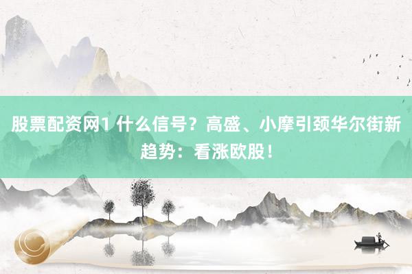 股票配资网1 什么信号？高盛、小摩引颈华尔街新趋势：看涨欧股！