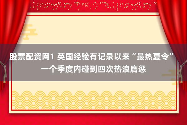股票配资网1 英国经验有记录以来“最热夏令” 一个季度内碰到四次热浪膺惩