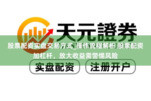 股票配资实盘交易方式_操作流程解析 股票配资加杠杆，放大收益需警惕风险