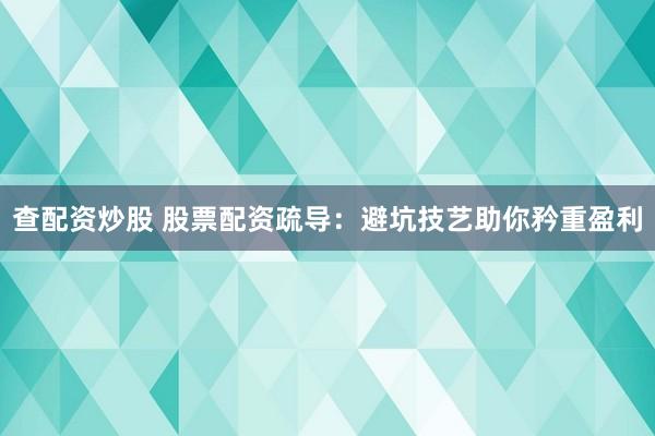 查配资炒股 股票配资疏导：避坑技艺助你矜重盈利