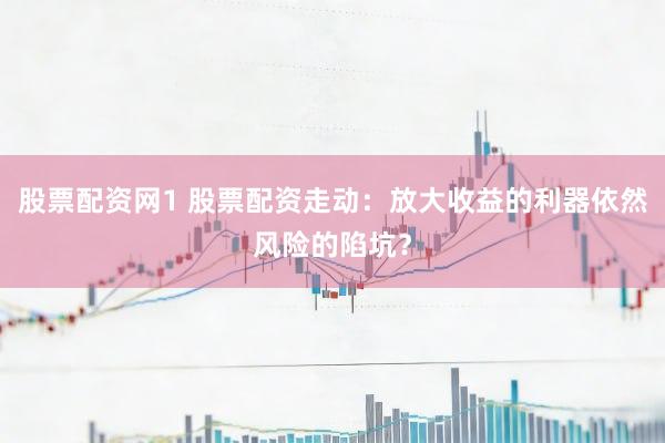 股票配资网1 股票配资走动：放大收益的利器依然风险的陷坑？