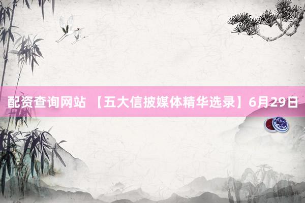 配资查询网站 【五大信披媒体精华选录】6月29日