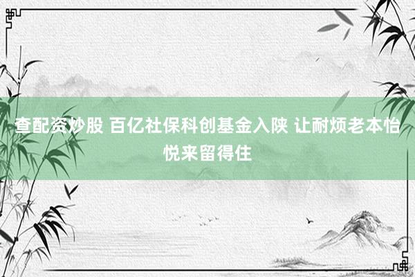 查配资炒股 百亿社保科创基金入陕 让耐烦老本怡悦来留得住