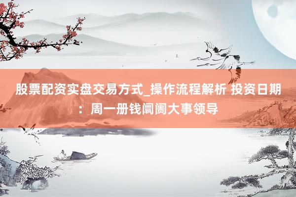 股票配资实盘交易方式_操作流程解析 投资日期：周一册钱阛阓大事领导