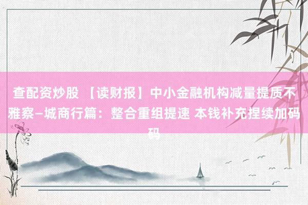 查配资炒股 【读财报】中小金融机构减量提质不雅察—城商行篇：整合重组提速 本钱补充捏续加码