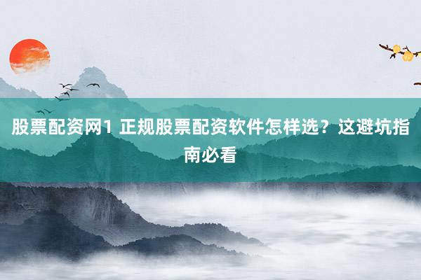 股票配资网1 正规股票配资软件怎样选？这避坑指南必看