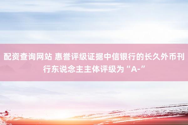 配资查询网站 惠誉评级证据中信银行的长久外币刊行东说念主主体评级为“A-”