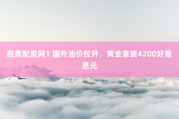 股票配资网1 国外油价拉升，黄金靠拢4200好意思元