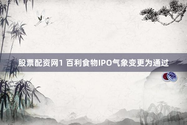 股票配资网1 百利食物IPO气象变更为通过