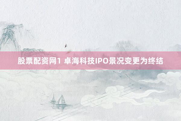 股票配资网1 卓海科技IPO景况变更为终结
