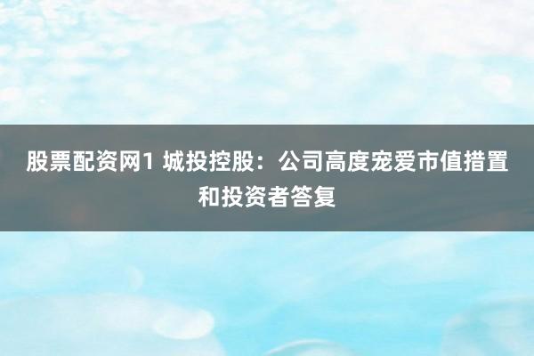 股票配资网1 城投控股：公司高度宠爱市值措置和投资者答复