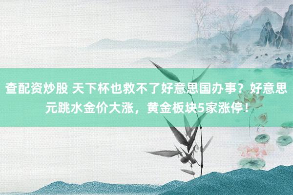查配资炒股 天下杯也救不了好意思国办事？好意思元跳水金价大涨，黄金板块5家涨停！