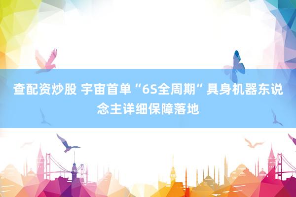 查配资炒股 宇宙首单“6S全周期”具身机器东说念主详细保障落地